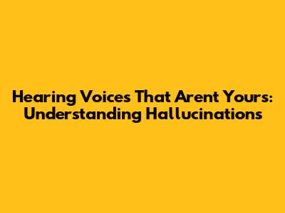 Hearing Voices That Aren't Yours: Understanding Hallucinations