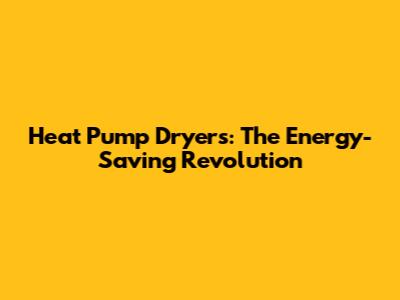 Heat Pump Dryers: The Energy-Saving Revolution
