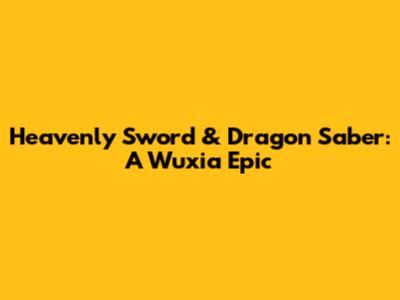 Heavenly Sword & Dragon Saber: A Wuxia Epic