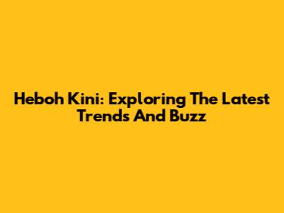 Heboh Kini: Exploring The Latest Trends And Buzz