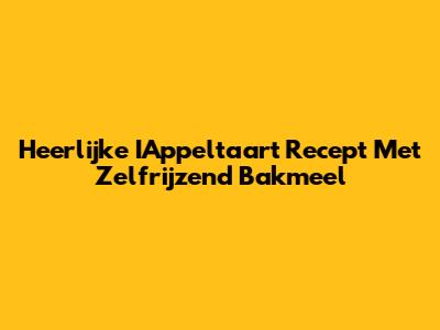 Heerlijke IAppeltaart Recept Met Zelfrijzend Bakmeel