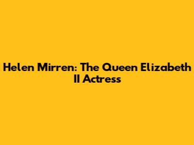Helen Mirren: The Queen Elizabeth II Actress