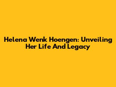 Helena Wenk Hoengen: Unveiling Her Life And Legacy