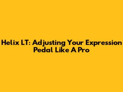Helix LT: Adjusting Your Expression Pedal Like A Pro