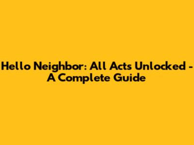 Hello Neighbor: All Acts Unlocked - A Complete Guide