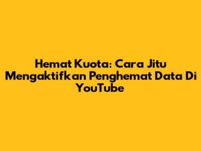 Hemat Kuota: Cara Jitu Mengaktifkan Penghemat Data Di YouTube