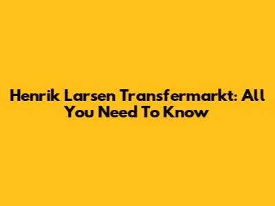Henrik Larsen Transfermarkt: All You Need To Know