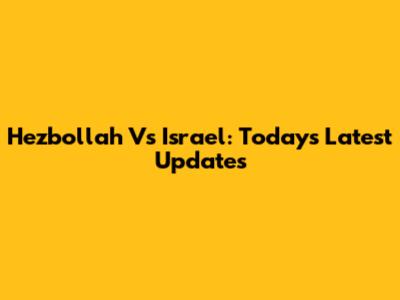 Hezbollah Vs Israel: Today's Latest Updates