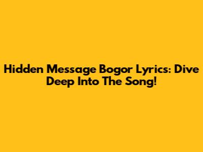 Hidden Message Bogor Lyrics: Dive Deep Into The Song!
