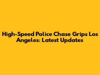 High-Speed Police Chase Grips Los Angeles: Latest Updates