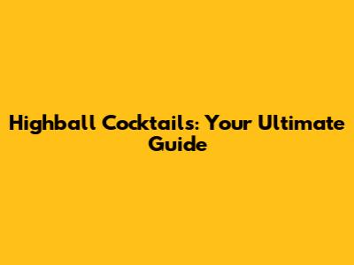 Highball Cocktails: Your Ultimate Guide