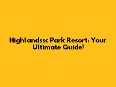 Highlandssc Park Resort: Your Ultimate Guide!