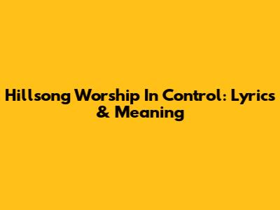 Hillsong Worship In Control: Lyrics & Meaning