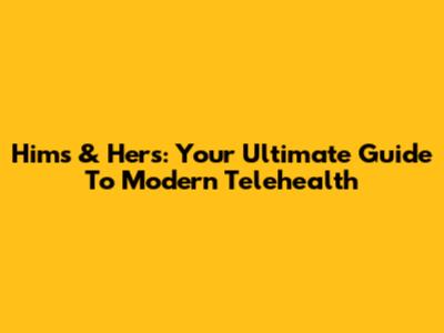 Hims & Hers: Your Ultimate Guide To Modern Telehealth