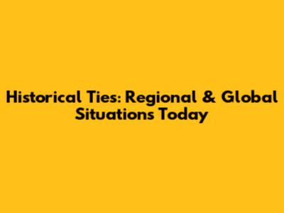 Historical Ties: Regional & Global Situations Today