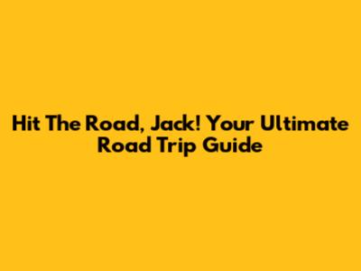 Hit The Road, Jack! Your Ultimate Road Trip Guide