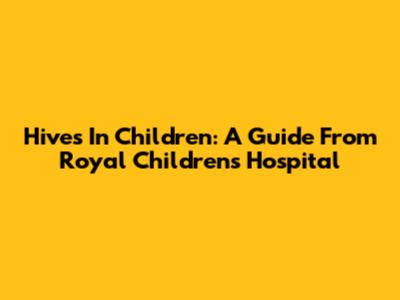 Hives In Children: A Guide From Royal Children's Hospital