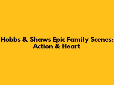 Hobbs & Shaw's Epic Family Scenes: Action & Heart