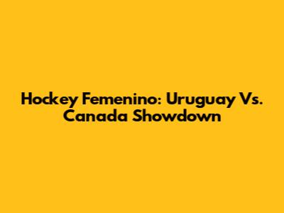 Hockey Femenino: Uruguay Vs. Canada Showdown