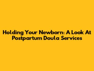 Holding Your Newborn: A Look At Postpartum Doula Services
