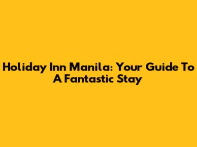 Holiday Inn Manila: Your Guide To A Fantastic Stay