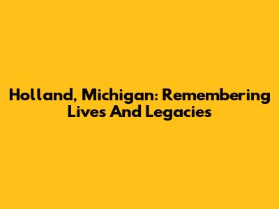 Holland, Michigan: Remembering Lives And Legacies
