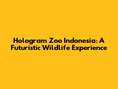 Hologram Zoo Indonesia: A Futuristic Wildlife Experience