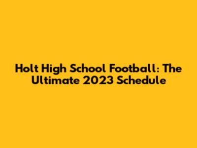 Holt High School Football: The Ultimate 2023 Schedule