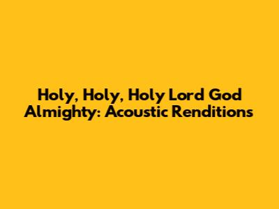 Holy, Holy, Holy Lord God Almighty: Acoustic Renditions