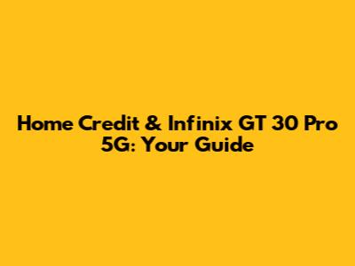 Home Credit & Infinix GT 30 Pro 5G: Your Guide