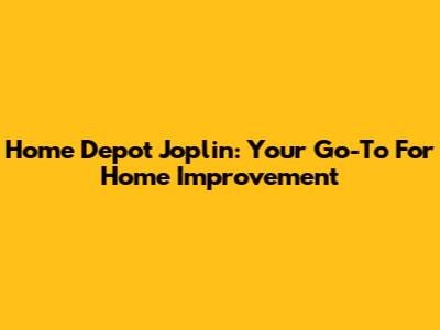 Home Depot Joplin: Your Go-To For Home Improvement