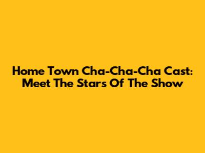 Home Town Cha-Cha-Cha Cast: Meet The Stars Of The Show