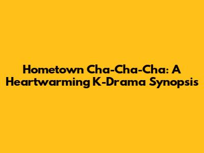 Hometown Cha-Cha-Cha: A Heartwarming K-Drama Synopsis