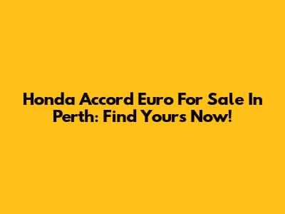 Honda Accord Euro For Sale In Perth: Find Yours Now!