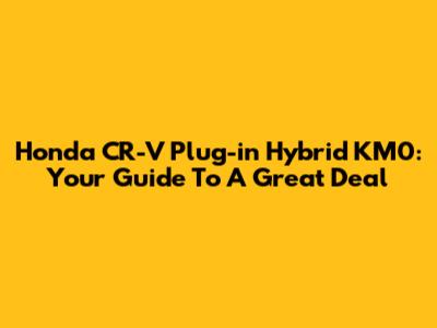 Honda CR-V Plug-in Hybrid KM0: Your Guide To A Great Deal