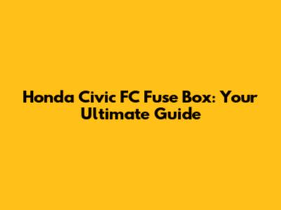 Honda Civic FC Fuse Box: Your Ultimate Guide