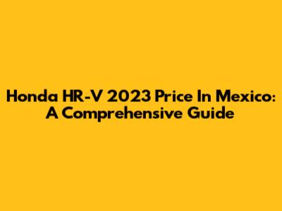 Honda HR-V 2023 Price In Mexico: A Comprehensive Guide