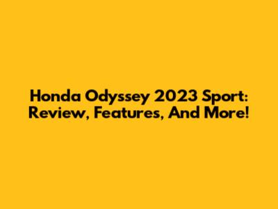Honda Odyssey 2023 Sport: Review, Features, And More!