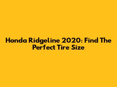 Honda Ridgeline 2020: Find The Perfect Tire Size