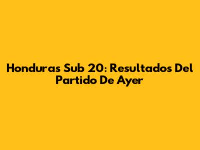 Honduras Sub 20: Resultados Del Partido De Ayer