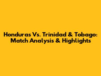 Honduras Vs. Trinidad & Tobago: Match Analysis & Highlights