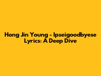 Hong Jin Young - Ipseigoodbyese Lyrics: A Deep Dive