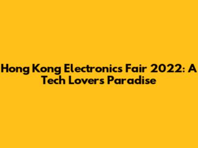Hong Kong Electronics Fair 2022: A Tech Lover's Paradise