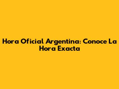 Hora Oficial Argentina: Conoce La Hora Exacta