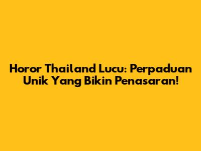 Horor Thailand Lucu: Perpaduan Unik Yang Bikin Penasaran!