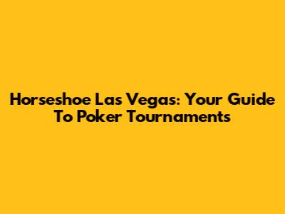 Horseshoe Las Vegas: Your Guide To Poker Tournaments