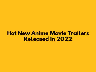 Hot New Anime Movie Trailers Released In 2022