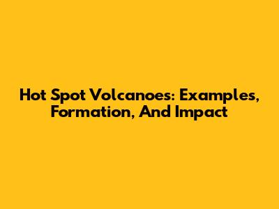 Hot Spot Volcanoes: Examples, Formation, And Impact