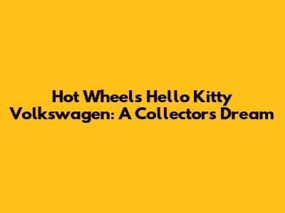 Hot Wheels Hello Kitty Volkswagen: A Collector's Dream