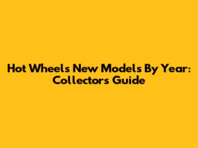 Hot Wheels New Models By Year: Collector's Guide